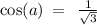 \cos(a) \: = \: \: \frac{1}{ \sqrt{3} }