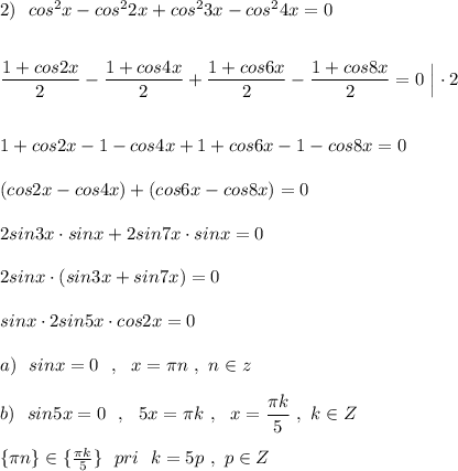 2)\ \ cos^2x-cos^22x+cos^23x-cos^24x=0\\\\\\\dfrac{1+cos2x}{2}-\dfrac{1+cos4x}{2}+\dfrac{1+cos6x}{2}-\dfrac{1+cos8x}{2}=0\ \Big|\cdot 2\\\\\\1+cos2x-1-cos4x+1+cos6x-1-cos8x=0\\\\(cos2x-cos4x)+(cos6x-cos8x)=0\\\\2sin3x\cdot sinx+2sin7x\cdot sinx=0\\\\2sinx\cdot (sin3x+sin7x)=0\\\\sinx\cdot 2sin5x\cdot cos2x=0\\\\a)\ \ sinx=0\ \ ,\ \ x=\pi n\ ,\ n\in z\\\\b)\ \ sin5x=0\ \ ,\ \ 5x=\pi k\ ,\ \ x=\dfrac{\pi k}{5}\ ,\ k\in Z\\\\\{\pi n\}\in \{\frac{\pi k}{5}\}\ \ pri\ \ k=5p\ ,\ p\in Z