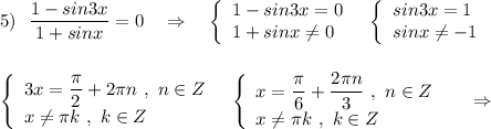 5)\ \ \dfrac{1-sin3x}{1+sinx}=0\ \ \ \Rightarrow \ \ \ \left\{\begin{array}{l}1-sin3x=0\\1+sinx\ne 0\end{array}\right\ \ \left\{\begin{array}{l}sin3x=1\\sinx\ne -1\end{array}\right\\\\\\\left\{\begin{array}{l}3x=\dfrac{\pi}{2}+2\pi n\ ,\ n\in Z\\x\ne \pi k\ ,\ k\in Z\end{array}\right\ \ \left\{\begin{array}{l}x=\dfrac{\pi}{6}+\dfrac{2\pi n}{3}\ ,\ n\in Z\\x\ne \pi k\ ,\ k\in Z\end{array}\right\ \ \ \ \Rightarrow