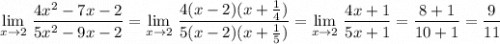 \lim\limits_{x \to 2}\, \dfrac{4x^2-7x-2}{5x^2-9x-2}=\lim\limits_{x \to 2}\, \dfrac{4(x-2)(x+\frac{1}{4})}{5(x-2)(x+\frac{1}{5})}=\lim\limits_{x \to 2}\, \dfrac{4x+1}{5x+1}=\dfrac{8+1}{10+1}=\dfrac{9}{11}