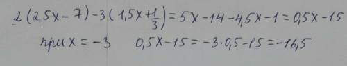 2(2,5x-7)-3(1,5x+1/3) при x = - 3 в ответе выходит -16,5. Но у меня постоянно получается 15,5