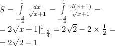 S = \int\limits^{ 1 } _ { - \frac{3}{4} } \frac{dx}{ \sqrt{x + 1} } = \int\limits^{ 1 } _ { - \frac{3}{4} } \frac{d(x + 1)}{ \sqrt{x + 1} } = \\ = 2 \sqrt{x + 1} | ^{ 1 } _ { - \frac{3}{4} } = 2 \sqrt{2} - 2 \times \frac{1}{2} = \\ = 2 \sqrt{2} - 1