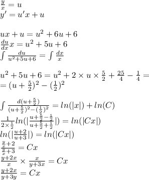 \frac{y}{x} = u \\ y' = u'x + u \\ \\ ux + u = u {}^{2} + 6 u + 6 \\ \frac{du}{dx} x = {u}^{2} + 5 u + 6 \\ \int\limits \frac{du}{u {}^{2} + 5 u + 6} = \int\limits \frac{dx}{x} \\ \\ u {}^{2} + 5u + 6 = {u}^{2} + 2 \times u \times \frac{5}{2} + \frac{25}{4} - \frac{1}{4} = \\ = (u + \frac{5}{2} ) {}^{2} - ( \frac{1}{2} ) {}^{2} \\ \\ \int\limits \frac{d(u + \frac{5}{2}) }{(u + \frac{5}{2}) {}^{2} - ( \frac{1}{2}) {}^{2} } = ln( |x| ) + ln(C) \\ \frac{1}{2 \times \frac{1}{2} } ln( | \frac{u + \frac{5}{2} - \frac{1}{2} }{u + \frac{5}{2} + \frac{1}{2} } | ) = ln( |Cx| ) \\ ln( | \frac{u + 2}{u + 3} | ) = ln( |Cx| ) \\ \frac{ \frac{y}{x} + 2}{ \frac{y}{x} + 3} = Cx \\ \frac{y + 2x}{x} \times \frac{x}{y + 3x} = Cx \\ \frac{y + 2x}{y + 3y} = Cx