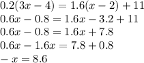 0.2(3x - 4) = 1.6(x - 2) + 11 \\ 0.6x - 0.8 = 1.6x - 3.2 + 11 \\ 0.6x - 0.8 = 1.6x + 7.8 \\ 0.6x - 1.6x = 7.8 + 0.8 \\ - x = 8.6