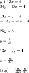 y + 13x = 4 \\ 24y - 13x = 4 \\ \\ 13x + y = 4 \\ - 13x + 24y = 4 \\ \\ 25y = 8 \\ \\ y = \frac{8}{25} \\ \\ 13x + \frac{8}{25} = 4 \\ \\ x = \frac{92}{325} \\ \\ (x.y) = ( \frac{92}{325} . \frac{8}{25} )