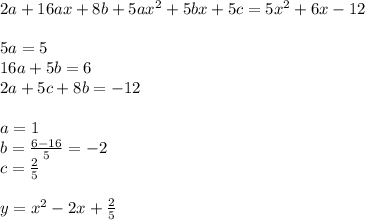 2a + 16ax + 8b + 5 {ax}^{2} + 5bx + 5c = 5 {x}^{2} + 6x - 12 \\ \\ 5a = 5 \\ 16a + 5b = 6 \\ 2a + 5c + 8b= - 12 \\ \\ a = 1\\ b = \frac{6 - 16}{5} = - 2 \\ c = \frac{2}{5} \\ \\ y = {x}^{2} - 2x + \frac{2}{5}