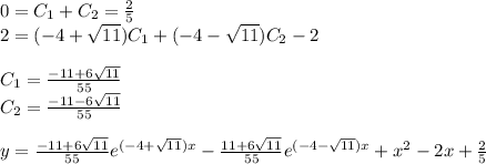 0 = C_1 + C_2 = \frac{2}{5} \\ 2 = ( - 4 + \sqrt{11} )C_1 + ( - 4 - \sqrt{11} )C_2 - 2 \\ \\ C_1 = \frac{ - 11 + 6 \sqrt{11} }{55} \\ C_2 = \frac{ - 11 - 6 \sqrt{11} }{55} \\ \\ y = \frac{ - 11 + 6 \sqrt{11} }{55} {e}^{( - 4 + \sqrt{11})x } - \frac{11 + 6 \sqrt{11} }{55} {e}^{( - 4 - \sqrt{11})x } + {x}^{2} - 2x + \frac{2}{5}