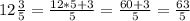 12\frac{3}{5}=\frac{12*5+3}{5}=\frac{60+3}{5}=\frac{63}{5}