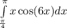 \int\limits^{ \pi } _ { \frac{\pi}{4} }x \cos(6x) dx \\