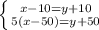 \left \{ {{x-10=y+10} \atop {5(x-50)=y+50}} \right.