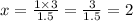 x = \frac{1 \times 3}{1.5} = \frac{3}{1.5} = 2