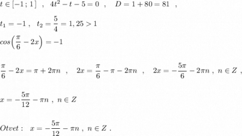 t\in [-1\, ;\, 1\, ]\ \ ,\ \ 4t^2-t-5=0\ \ ,\ \ \ D=1+80=81\ \ ,\\\\t_1=-1\ ,\ \ t_2=\dfrac{5}{4}=1,251\\\\cos\Big(\dfrac{\pi}{6}-2x\Big)=-1\\\\\\\dfrac{\pi}{6}-2x=\pi +2\pi n\ \ ,\ \ \ 2x=\dfrac{\pi}{6}-\pi -2\pi n\ \ ,\ \ \ 2x=-\dfrac{5\pi}{6}-2\pi n\ ,\ n\in Z\ ,\\\\\\x=-\dfrac{5\pi}{12}-\pi n\ ,\ n\in Z\\\\\\Otvet:\ \ x=-\dfrac{5\pi}{12}-\pi n\ ,\ n\in Z\ .