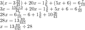 3(x - 3 \frac{23}{43} ) + 20x - 1 \frac{5}{6} + (5x + 6) = 6 \frac{7 }{10} \\ 3x - \frac{152 \times 3}{43} + 20x - 1 \frac{5}{6} + 5x + 6 = 6 \frac{7}{10} \\ 28x = 6 \frac{7}{10} - 6 + 1 \frac{5}{6} + 10 \frac{26}{43} \\ 28x = 13 \frac{89}{645} \\ x = 13 \frac{89}{645} \div 28