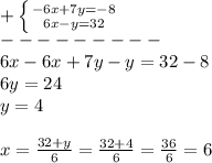 + \left \{ {{ - 6x + 7y = - 8} \atop {6x - y = 32} } \right. \\ - - - - - - - - - \\ 6x - 6x + 7y - y = 32 - 8 \\ 6y = 24 \\ y = 4 \\ \\ x = \frac{32 + y}{6} = \frac{32 + 4}{6} = \frac{36}{6} = 6