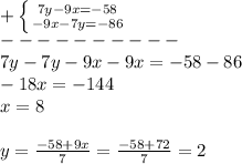 + \left \{ {{7y - 9x = - 58} \atop { - 9x - 7y = - 86} } \right. \\ - - - - - - - - - - \\ 7y - 7y - 9x - 9x = - 58 - 86 \\ - 18x = - 144 \\ x = 8 \\ \\ y = \frac{ - 58 + 9x}{7} = \frac{ - 58 + 72}{7} = 2