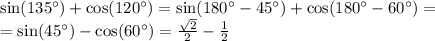 \sin(135^{\circ} ) + \cos(120^{\circ} ) = \sin(180 ^{\circ} - 45^{\circ} ) + \cos(180^{\circ} - 60^{\circ} ) = \\ = \sin(45^{\circ} ) - \cos(60^{\circ} ) = \frac{ \sqrt{2} }{2} - \frac{1}{2}