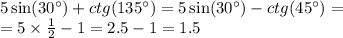 5 \sin(30^{\circ} ) + ctg(135^{\circ} ) = 5 \sin(30^{\circ} ) - ctg(45^{\circ} ) = \\ = 5 \times \frac{1}{2} - 1 = 2.5 - 1 = 1.5