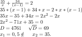 \frac{35}{x}+\frac{34}{(x-1)} =2\\35*(x-1)+34*x=2*x*(x-1)\\35x-35+34x=2x^2-2x\\2x^2-71x+35=0\\D=4761\ \ \ \ \sqrt{D}=69\\x_1=0,5\notin\ \ \ \ x_2=35. \\