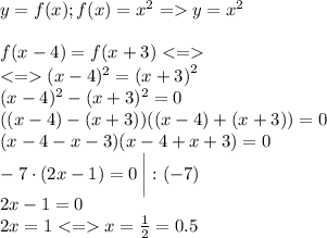 y = f(x);f(x) = {x}^{2} = y = {x}^{2} \\ \\ f(x - 4) = f(x + 3) < = \\ < = (x - 4)^{2} = {(x + 3)}^{2} \\( x - 4)^{2} - (x + 3)^{2} = 0 \\ \small ((x - 4) - (x + 3))((x - 4) + (x + 3)) = 0 \\ ( \cancel{x }- 4 - \cancel{x} - 3)(x - 4 + x + 3) = 0 \\ - 7 \cdot(2x - 1) = 0 \: \bigg| : ( - 7) \\ 2x - 1 = 0 \\ 2x = 1 < = x = \frac{1}{2} = 0.5