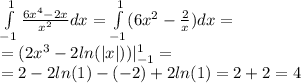 \int\limits^{ 1 } _ { - 1} \frac{6 {x}^{4} - 2x}{ {x}^{2} }dx = \int\limits^{ 1 } _ { - 1}(6 {x}^{2} - \frac{2}{x} ) dx = \\ = (2 {x}^{3} - 2 ln( |x| ) ) | ^{ 1 } _ { - 1} = \\ = 2 - 2 ln(1) - ( - 2) + 2 ln(1) = 2 + 2 = 4