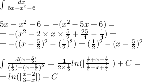 \int\limits \frac{dx}{5x - {x}^{2} - 6} \\ \\ 5x - {x}^{2} - 6 = - ( {x}^{2} - 5x + 6) = \\ = - ( {x}^{2} - 2 \times x \times \frac{5}{2} + \frac{25}{4} - \frac{1}{4} ) = \\ = - ((x - \frac{5}{2} ) {}^{2} -( \frac{1}{2} ) {}^{2} ) = ( \frac{1}{2} ) {}^{2} - (x - \frac{5}{2} ) {}^{2} \\ \\ \int\limits \frac{d(x - \frac{5}{2}) }{( \frac{1}{2}) - (x - \frac{5}{2}) {}^{2} } = \frac{1}{2 \times \frac{1}{2} } ln( | \frac{ \frac{1}{2} + x - \frac{5}{2} }{ \frac{1}{2} - x + \frac{5}{2} } | ) + C = \\ = ln( | \frac{x - 2}{3 - x} | ) + C