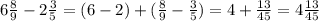 6 \frac{8}{9} - 2 \frac{3}{5} = (6 - 2) + ( \frac{8}{9} - \frac{3}{5} ) = 4 + \frac{13}{45} = 4 \frac{13}{45}