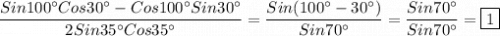 \dfrac{Sin100^\circ Cos30^\circ-Cos100^\circ Sin30^\circ }{2Sin35^\circ Cos35^\circ}=\dfrac{Sin(100^\circ-30^\circ)}{Sin70^\circ}=\dfrac{Sin70^\circ}{Sin70^\circ}=\boxed1