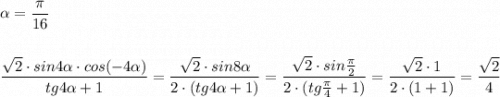 \alpha =\dfrac{\pi }{16}\\\\\\\dfrac{\sqrt2\cdot sin4\alpha \cdot cos(-4\alpha )}{tg4\alpha+1}=\dfrac{\sqrt2\cdot sin8\alpha }{2\cdot (tg4\alpha +1)}=\dfrac{\sqrt2\cdot sin\frac{\pi}{2}}{2\cdot (tg\frac{\pi}{4}+1)}=\dfrac{\sqrt2\cdot 1}{2\cdot (1+1)}=\dfrac{\sqrt2}{4}