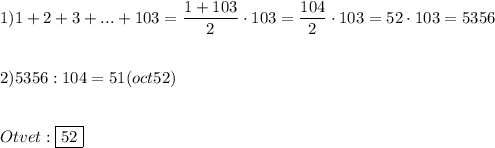 1)1+2+3+...+103=\dfrac{1+103}{2} \cdot103=\dfrac{104}{2} \cdot103=52\cdot103=5356\\\\\\2)5356:104=51(oct52) \\\\\\Otvet:\boxed{52}