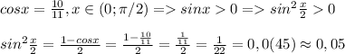 cosx=\frac{10}{11}, x\in(0;\pi /2) = sinx0=sin^2\frac{x}{2}0\\\\sin^2\frac{x}{2}=\frac{1-cosx}{2}=\frac{1-\frac{10}{11}}{2}=\frac{\frac{1}{11}}{2}=\frac{1}{22}=0,0(45)\approx0,05