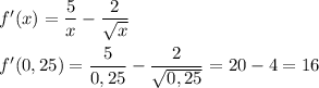 f'(x) = \dfrac{5}{x} -\dfrac{2}{\sqrt{x} } \\\\f'(0,25)=\dfrac{5}{0,25} -\dfrac{2}{\sqrt{0,25} }=20-4=16