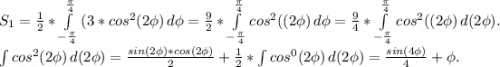 S_1=\frac{1}{2}*\int\limits^{\frac{\pi }{4} }_{-\frac{\pi }{4}} {(3*cos^2(2\phi)} \, d\phi=\frac{9}{2} *\int\limits^{\frac{\pi }{4}} _{-\frac{\pi }{4}} {cos^2((2\phi)} \, d\phi =\frac{9}{4}*\int\limits^{\frac{\pi }{4}} _{-\frac{\pi }{4}} {cos^2((2\phi)} \, d(2\phi).\\ \int\limits {cos^2(2\phi)} \, d(2\phi)=\frac{sin(2\phi)*cos(2\phi)}{2} +\frac{1}{2}*\int\limit {cos^0(2\phi)} \, d(2\phi)=\frac{sin(4\phi)}{4} +\phi.\\