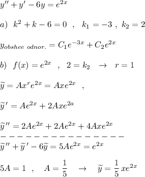 y''+y'-6y=e^{2x}\\\\a)\ \ k^2+k-6=0\ \ ,\ \ k_1=-3\ ,\ k_2=2\\\\y_{obshee\ odnor.}=C_1e^{-3x}+C_2e^{2x}\\\\b)\ \ f(x)=e^{2x}\ \ ,\ \ 2=k_2\ \ \to \ \ r=1\\\\\widetilde {y}=Ax^{r}e^{2x}=Axe^{2x}\ \ ,\\\\\widetilde {y}\, '=Ae^{2x}+2Axe^{2a}\\\\\widetilde {y}\, ''=2Ae^{2x}+2Ae^{2x}+4Axe^{2x}\\---------------\\\widetilde {y}\, ''+\widetilde {y}\, '-6\widetilde {y}=5Ae^{2x}=e^{2x}\\\\5A=1\ \ ,\ \ \ A=\dfrac{1}{5}\ \ \ \to \ \ \ \widetilde {y}=\dfrac{1}{5}\, xe^{2x}