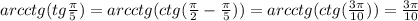 arcctg(tg\frac{\pi }{5}) = arcctg(ctg(\frac{\pi }{2} -\frac{\pi }{5})) = arcctg(ctg(\frac{3\pi }{10} )) = \frac{3\pi }{10}