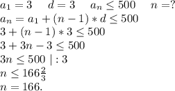 a_1=3\ \ \ \ d=3\ \ \ \ a_n\leq 500\ \ \ \ n=?\\a_n=a_1+(n-1)*d\leq 500\\3+(n-1)*3\leq 500\\3+3n-3\leq 500\\3n\leq 500\ |:3\\n\leq 166\frac{2}{3}\\n=166.