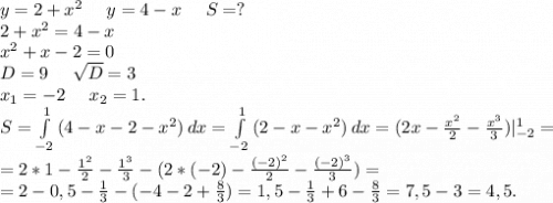 y=2+x^2\ \ \ \ y=4-x\ \ \ \ S=?\\2+x^2=4-x\\x^2+x-2=0\\D=9\ \ \ \ \sqrt{D}=3\\x_1=-2\ \ \ \ x_2=1. \\S=\int\limits^1_{-2} {(4-x-2-x^2)} \, dx=\int\limits^1_{-2} {(2-x-x^2)} \, dx=(2x-\frac{x^2}{2}-\frac{x^3}{3} )|_{-2}^1=\\=2*1-\frac{1^2}{2}-\frac{1^3}{3}-(2*(-2)-\frac{(-2)^2}{2}-\frac{(-2)^3}{3})=\\=2-0,5-\frac{1}{3} -(-4-2 +\frac{8}{3})=1,5-\frac{1}{3}+6-\frac{8}{3}=7,5-3=4,5.