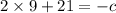 2 \times 9 + 21 = - c