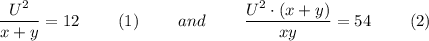 \dfrac{U^2}{x+ y} = 12~~~~~~~(1)~~~~~~~and~~~~~~~\dfrac{U^2\cdot (x+ y)}{xy} = 54~~~~~~~(2)