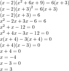 (x - 2)( {x}^{2} + 6x + 9) = 6(x + 3) \\ (x - 2) {(x + 3)}^{2} = 6(x + 3) \\ (x - 2)(x + 3) = 6 \\ {x}^{2} - 2x + 3x - 6 = 6 \\ {x}^{2} + x - 12 = 0 \\ {x}^{2} + 4x - 3x - 12 = 0 \\ x(x + 4) - 3(x + 4) = 0 \\ (x + 4)(x - 3) = 0 \\ x + 4 = 0 \\ x = - 4 \\ x - 3 = 0 \\ x = 3