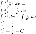 \int\limits {\frac{x^{5} -3}{x^{2} } } \, dx =\\\int\limits {\frac{x^{5} }{x^{2} }- \frac{3}{x^{2} } } \, dx \\\int\limits {x^{3} } \, dx - \int\limits {\frac{3}{x^{2} } } \, dx \\\frac{x^{4} }{4} + \frac{3}{x} \\\frac{x^{4} }{4} + \frac{3}{x} + C