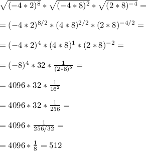 \sqrt{(-4*2)^8} * \sqrt{(-4*8)^2} *\sqrt{(2*8)^{-4}} =\\ \\ = (-4*2)^{8/2} * (4*8)^{2/2} * (2*8)^{-4/2} = \\ \\= (-4*2)^4 * (4*8)^1 * (2*8)^{-2} =\\ \\ =(-8)^4 * 32 * \frac{1}{(2*8)^2} =\\ \\ =4096 * 32 * \frac{1}{16^2} \\ \\ = 4096 * 32 * \frac{1}{256} = \\ \\ =4096 * \frac{1}{256/32} = \\ \\ =4096 * \frac{1}{8} = 512