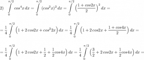 2)\ \ \displaystyle \int\limits_0^{\pi /2}\, cos^4x\, dx=\int\limits_0^{\pi /2}\, (cos^2x)^2\, dx=\int\limits_0^{\pi /2}\, \Big(\frac{1+cos2x}{2}\Big)^2\, dx=\\\\\\=\frac{1}{4}\int\limits_0^{\pi /2}\, \Big(1+2\, cos2x+cos^22x\Big)\, dx=\frac{1}{4}\int\limits_0^{\pi /2}\, \Big(1+2\, cos2x+\frac{1+cos4x}{2}\Big)\, dx=\\\\\\=\frac{1}{4}\int\limits_0^{\pi /2}\, \Big(1+2\, cos2x+\frac{1}{2}+\frac{1}{2}cos4x\Big)\, dx=\frac{1}{4}\int\limits_0^{\pi /2}\, \Big(\frac{3}{2}+2\, cos2x+\frac{1}{2}cos4x\Big)\, dx=