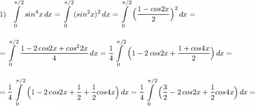 1)\ \ \displaystyle \int\limits_0^{\pi /2}\, sin^4x\, dx=\int\limits_0^{\pi /2}\, (sin^2x)^2\, dx=\int\limits_0^{\pi /2}\, \Big(\frac{1-cos2x}{2}\Big)^2\, dx=\\\\\\=\int\limits_0^{\pi /2}\, \frac{1-2\, cos2x+cos^22x}{4}\, dx=\frac{1}{4}\int\limits_0^{\pi /2}\, \Big(1-2\, cos2x+\frac{1+cos4x}{2}\Big)\, dx=\\\\\\=\frac{1}{4}\int\limits_0^{\pi /2}\, \Big(1-2\, cos2x+\frac{1}{2}+\frac{1}{2}cos4x\Big)\, dx=\frac{1}{4}\int\limits_0^{\pi /2}\, \Big(\frac{3}{2}-2\, cos2x+\frac{1}{2}cos4x\Big)\, dx=