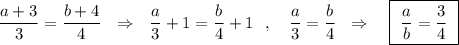 \displaystyle \ \ \frac{a+3}{3}=\frac{b+4}{4}\ \ \Rightarrow \ \ \frac{a}{3}+1=\frac{b}{4}+1\ \ ,\ \ \ \frac{a}{3}=\frac{b}{4}\ \ \Rightarrow \ \ \ \boxed{\ \frac{a}{b}=\frac{3}{4}\ }