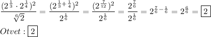 \dfrac{(2^{\frac{1}{3}}\cdot2^{\frac{1}{4}})^{2} }{\sqrt[6]{2}} =\dfrac{(2^{\frac{1}{3} +\frac{1}{4} })^{2}}{2^{\frac{1}{6}}}=\dfrac{(2^{\frac{7}{12}})^{2} }{2^{\frac{1}{6}}}=\dfrac{2^{\frac{7}{6}}}{2^{\frac{1}{6}}} =2^{\frac{7}{6}-\frac{1}{6}}=2^{\frac{6}{6} } =\boxed2\\\\Otvet:\boxed2