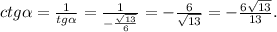 ctg\alpha =\frac{1}{tg\alpha }=\frac{1}{-\frac{\sqrt{13} }{6} }=-\frac{6}{\sqrt{13} }=-\frac{6\sqrt{13} }{13} .