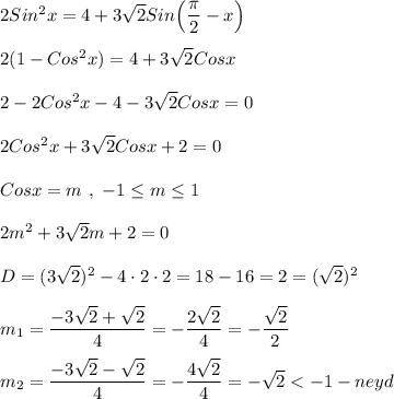 2Sin^{2}x=4+3\sqrt{2}Sin\Big(\dfrac{\pi }{2} -x\Big)\\\\2(1-Cos^{2}x)=4+3\sqrt{2}Cosx\\\\2-2Cos^{2}x-4-3\sqrt{2}Cosx=0\\\\2Cos^{2}x+3\sqrt{2}Cosx+2=0\\\\Cosx=m \ , \ -1\leq m\leq 1\\\\2m^{2} +3\sqrt{2}m+2=0\\\\D=(3\sqrt{2})^{2} -4\cdot 2\cdot 2=18-16=2=(\sqrt{2})^{2} \\\\m_{1}=\dfrac{-3\sqrt{2}+\sqrt{2}}{4}=-\dfrac{2\sqrt{2} }{4}=-\dfrac{\sqrt{2} }{2} \\\\m_{2} =\dfrac{-3\sqrt{2}-\sqrt{2}}{4} =-\dfrac{4\sqrt{2} }{4}=-\sqrt{2}