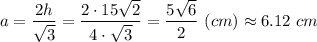 a = \dfrac{2h}{\sqrt{3} } = \dfrac{2\cdot 15\sqrt{2} }{4\cdot\sqrt{3} } = \dfrac{5\sqrt{6} }{2} ~(cm) \approx 6.12~cm