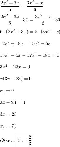 \dfrac{2x^{2}+3x }{5}=\dfrac{3x^{2}- x}{6}\\\\\dfrac{2x^{2}+3x }{5}\cdot30=\dfrac{3x^{2}- x}{6}\cdot30\\\\6\cdot(2x^{2}+3x)=5\cdot(3x^{2}-x)\\\\12x^{2}+18x=15x^{2}-5x\\\\15x^{2}-5x-12x^{2}-18x=0\\\\3x^{2}-23x=0\\\\x(3x -23)=0\\\\x_{1}=0\\\\3x-23=0\\\\3x=23\\\\x_{2}=7\frac{2}{3} \\\\Otvet:\boxed{0 \ ; \ 7\frac{2}{3}}