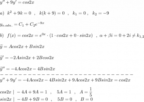 y''+9y'=cos2x\\\\a)\ \ k^2+9k=0\ \ ,\ \ k(k+9)=0\ \ ,\ \ k_1=0\ ,\ \ k_2=-9\\\\y_{o.odn.}=C_1+C_2e^{-9x}\\\\b)\ \ f(x)=cos2x=e^{0x}\cdot (1\cdot cos2x+0\cdot sin2x)\ \ ,\ \alpha +\beta i=0+2i\ne k_{1,2}\\\\\widetilde{y}=Acos2x+Bsin2x\\\\\widetilde{y}'=-2Asin2x+2Bcos2x\\\\\widetilde{y}''=-4Acos2x-4Bsin2x\\-----------------------------\\y''+9y'=-4Acos2x-4Bsin2x+9Acos2x+9Bsin2x=cos2x\\\\cos2x\ |\ -4A+9A=1\ \ ,\ \ \ 5A=1\ \ ,\ \ A=\dfrac{1}{5}\\sin2x\ |\ -4B+9B=0\ \ ,\ \ \ 5B=0\ \ ,\ \ B=0